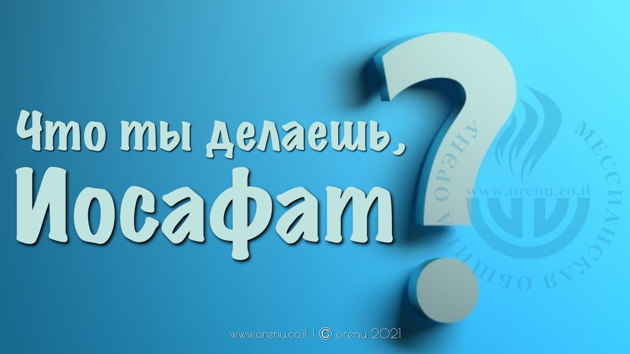 Что ты делаешь, Иосафат? | ОРЭНУ - мессианский портал